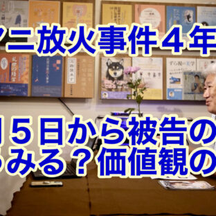 ◆京アニ放火事件４年、９月５日から被告の裁判　〜どうみる？価値観のブレ〜 vol.306」