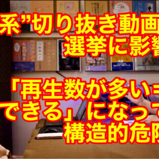 政治系”切り抜き動画”が選挙に影響 〜「再生数が多い=信頼できる」になっている構造的危険〜 vol.358