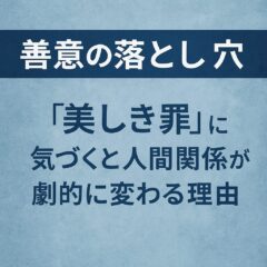 「善意の落とし穴 ～『美しき罪』に気づくと人間関係が劇的に変わる理由」